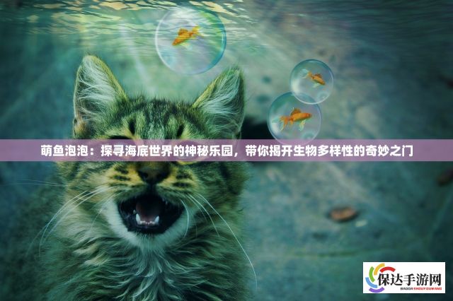 萌鱼泡泡：探寻海底世界的神秘乐园，带你揭开生物多样性的奇妙之门